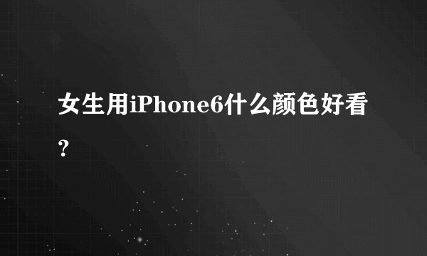 女生用iPhone6什么颜色好看?