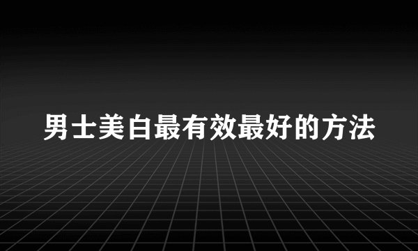 男士美白最有效最好的方法