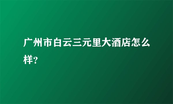 广州市白云三元里大酒店怎么样？