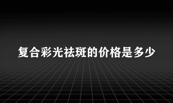 复合彩光祛斑的价格是多少