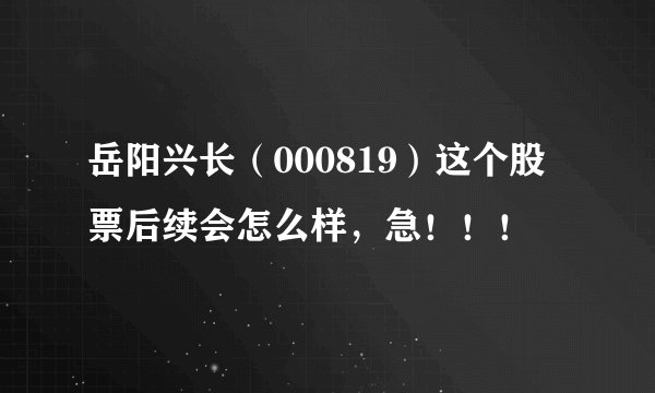 岳阳兴长(000819)这个股票后续会怎么样,急!!!