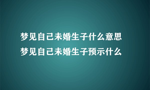 梦见自己未婚生子什么意思 梦见自己未婚生子预示什么