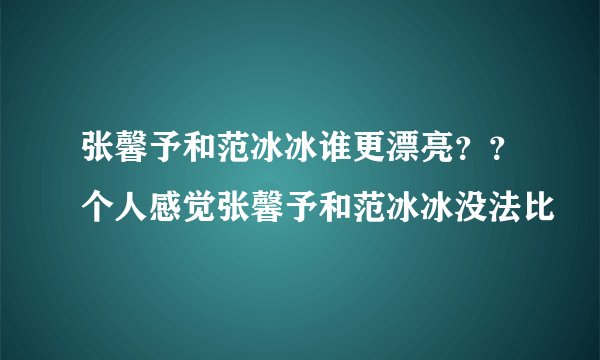 张馨予和范冰冰谁更漂亮？？个人感觉张馨予和范冰冰没法比