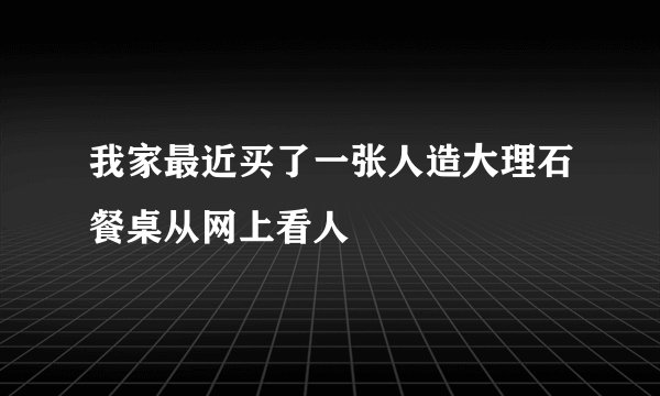 我家最近买了一张人造大理石餐桌从网上看人