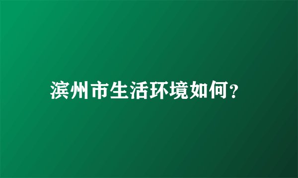 滨州市生活环境如何？