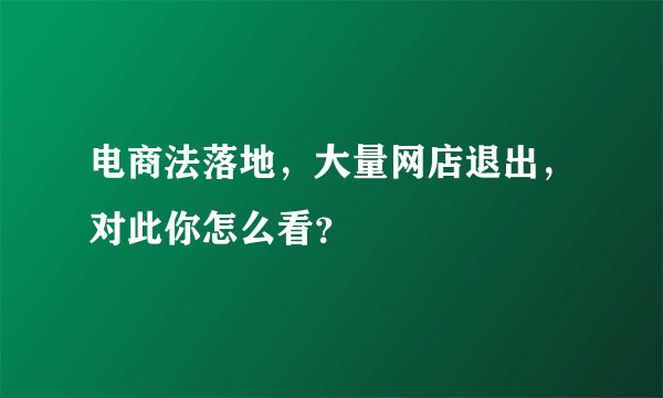 电商法落地，大量网店退出，对此你怎么看？