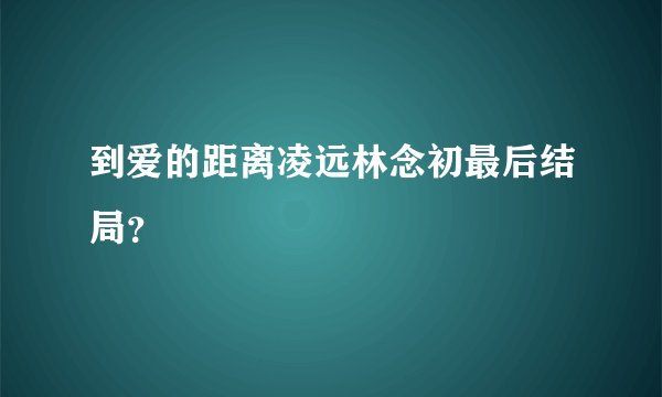 到爱的距离凌远林念初最后结局？