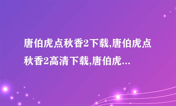 唐伯虎点秋香2下载,唐伯虎点秋香2高清下载,唐伯虎点秋香2迅雷下载