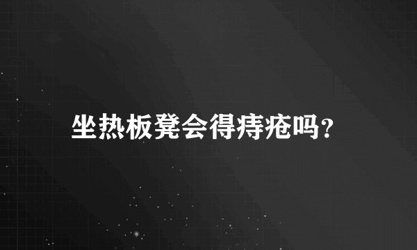 坐热板凳会得痔疮吗？
