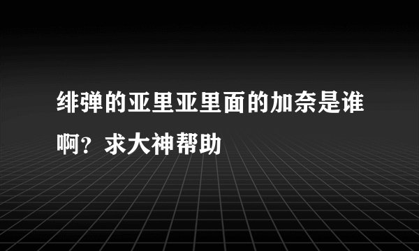 绯弹的亚里亚里面的加奈是谁啊？求大神帮助