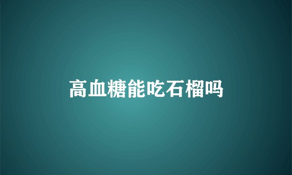 高血糖能吃石榴吗