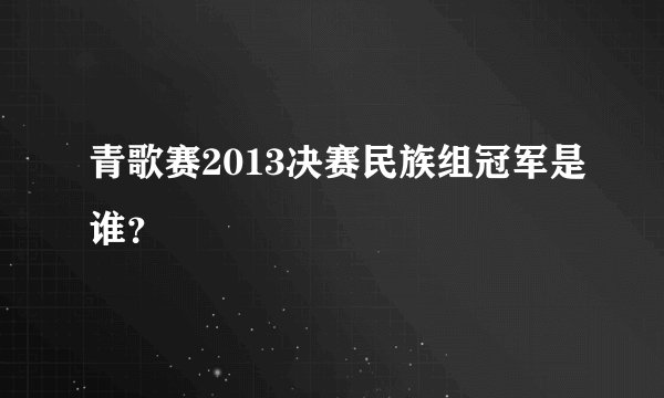 青歌赛2013决赛民族组冠军是谁？