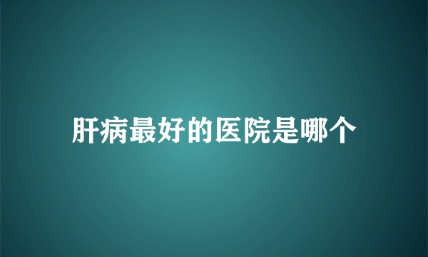 肝病最好的医院是哪个