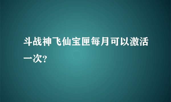 斗战神飞仙宝匣每月可以激活一次？