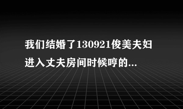 我们结婚了130921俊美夫妇进入丈夫房间时候哼的歌叫什么啊？