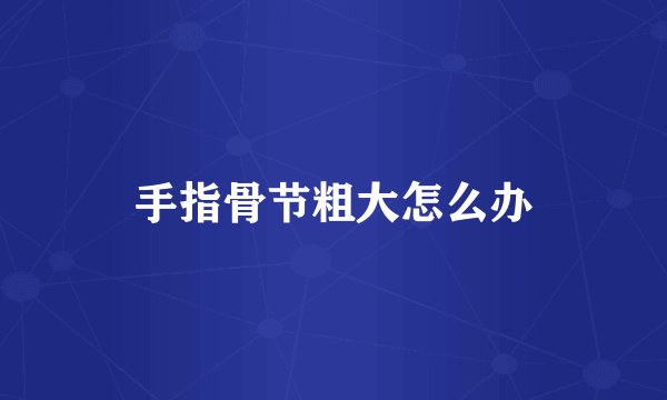 手指骨节粗大怎么办