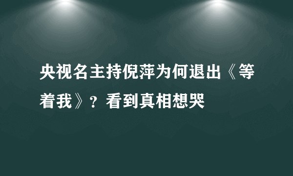 央视名主持倪萍为何退出《等着我》?看到真相想哭