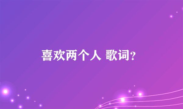喜欢两个人 歌词？