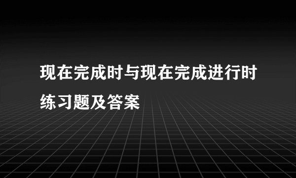 现在完成时与现在完成进行时练习题及答案