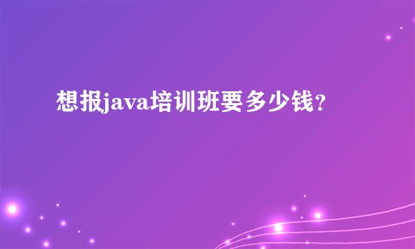 想报java培训班要多少钱?