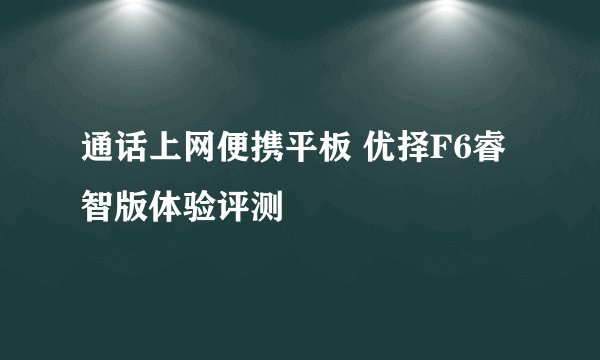 通话上网便携平板 优择F6睿智版体验评测