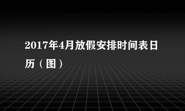 2017年4月放假安排时间表日历(图)