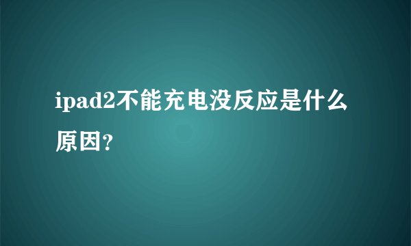 ipad2不能充电没反应是什么原因？