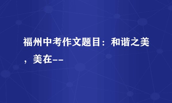 福州中考作文题目：和谐之美，美在--