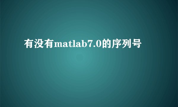 有没有matlab7.0的序列号