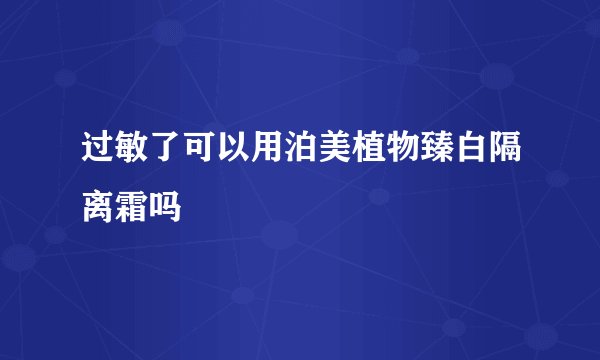 过敏了可以用泊美植物臻白隔离霜吗