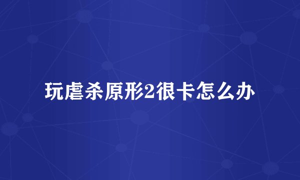玩虐杀原形2很卡怎么办