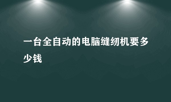 一台全自动的电脑缝纫机要多少钱