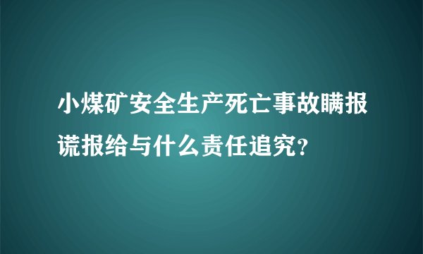 小煤矿安全生产死亡事故瞒报谎报给与什么责任追究？
