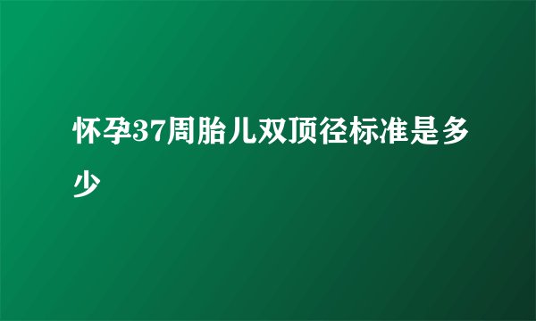 怀孕37周胎儿双顶径标准是多少