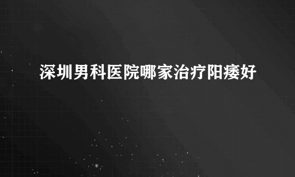 深圳男科医院哪家治疗阳痿好