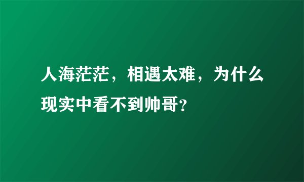 人海茫茫，相遇太难，为什么现实中看不到帅哥？