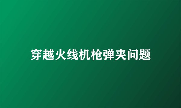 穿越火线机枪弹夹问题