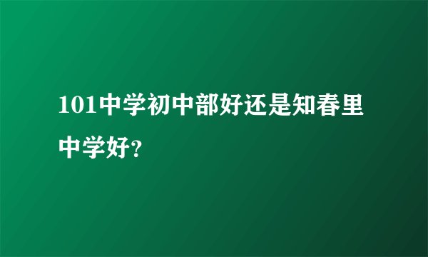 101中学初中部好还是知春里中学好？