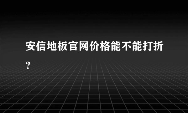 安信地板官网价格能不能打折?