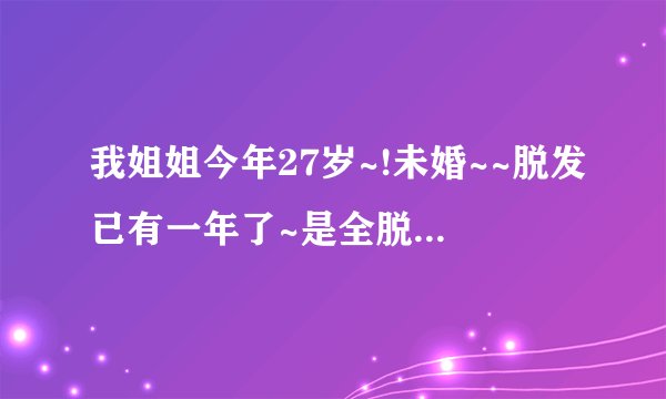 我姐姐今年27岁~!未婚~~脱发已有一年了~是全脱!刚开始脱的时候她说头皮痒~!有小粒粒~!!到处寻..