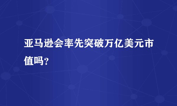 亚马逊会率先突破万亿美元市值吗？