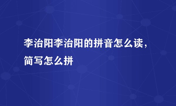 李治阳李治阳的拼音怎么读，简写怎么拼