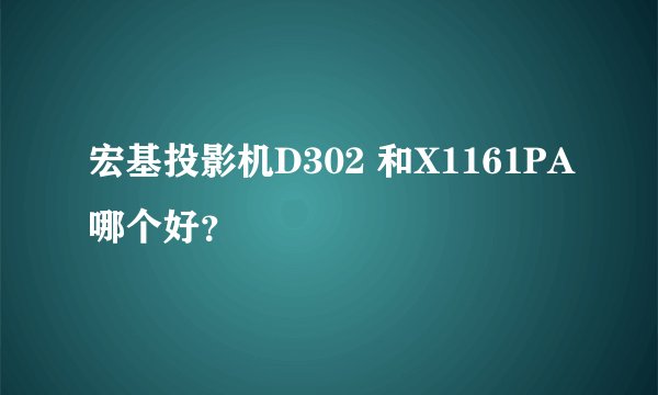 宏基投影机D302 和X1161PA哪个好？