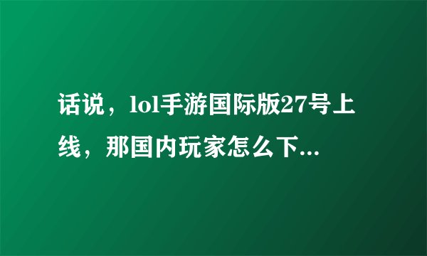 话说，lol手游国际版27号上线，那国内玩家怎么下载体验呢？
