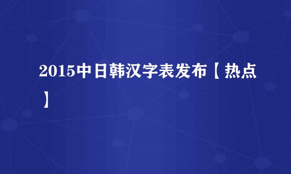 2015中日韩汉字表发布【热点】