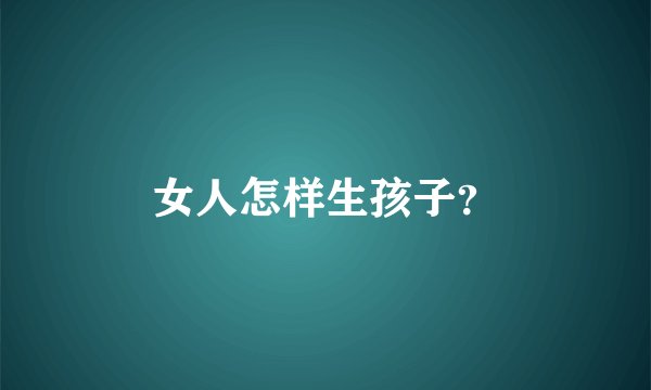 女人怎样生孩子？