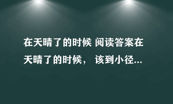 在天晴了的时候 阅读答案在天晴了的时候， 该到小径中去走走； 给雨润过的泥路， 一定是凉爽又温柔； 炫耀着新绿的小草， 