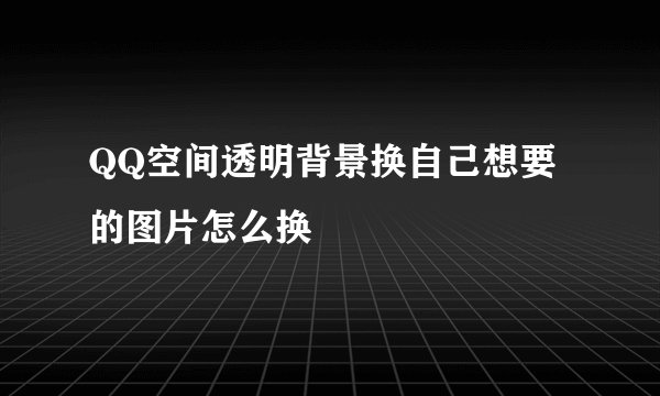 QQ空间透明背景换自己想要的图片怎么换