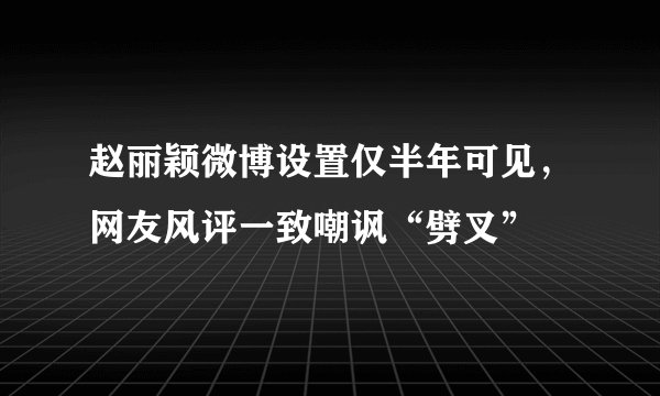 赵丽颖微博设置仅半年可见，网友风评一致嘲讽“劈叉”