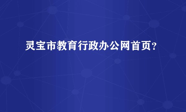 灵宝市教育行政办公网首页？